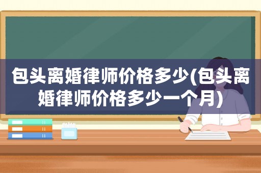 包頭離婚律師價格多少(包頭離婚律師價格多少一個月)