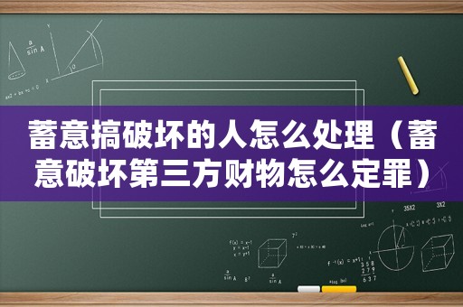 蓄意搞破壞的人怎么處理（蓄意破壞第三方財物怎么定罪）