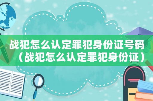 戰犯怎么認定罪犯身份證號碼（戰犯怎么認定罪犯身份證）