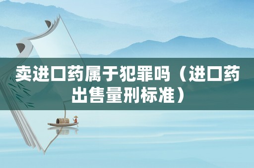 賣進(jìn)口藥屬于犯罪嗎（進(jìn)口藥出售量刑標(biāo)準(zhǔn)）