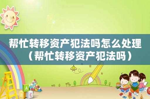 幫忙轉(zhuǎn)移資產(chǎn)犯法嗎怎么處理（幫忙轉(zhuǎn)移資產(chǎn)犯法嗎）
