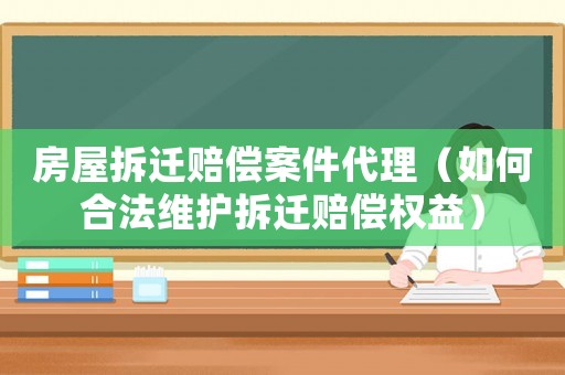 房屋拆遷賠償案件代理（如何合法維護拆遷賠償權益）