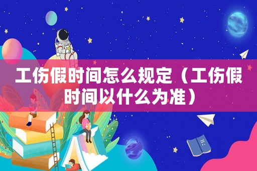 工傷假時間怎么規定（工傷假時間以什么為準）