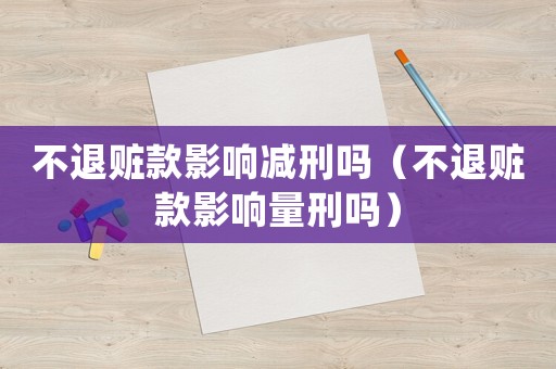 不退贓款影響減刑嗎（不退贓款影響量刑嗎）