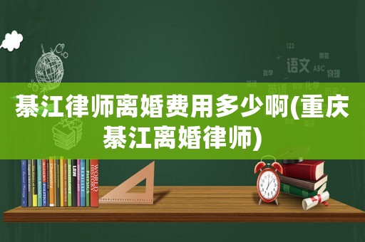 綦江律師離婚費(fèi)用多少啊(重慶綦江離婚律師)