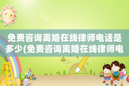 免費(fèi)咨詢離婚在線律師電話是多少(免費(fèi)咨詢離婚在線律師電話是多少啊)
