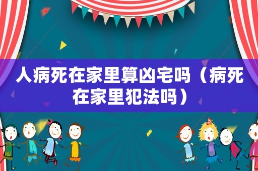 人病死在家里算兇宅嗎（病死在家里犯法嗎）