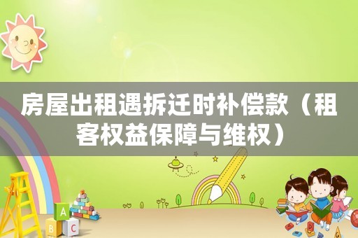 房屋出租遇拆遷時補償款（租客權(quán)益保障與維權(quán)）