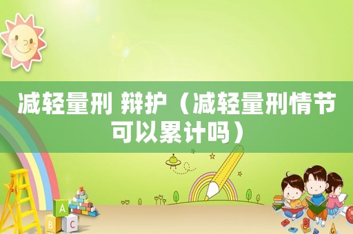 減輕量刑 辯護（減輕量刑情節可以累計嗎）