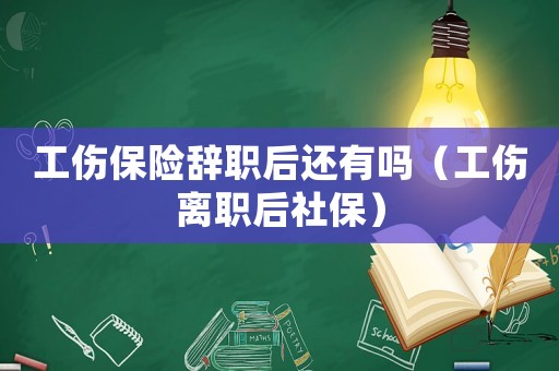 工傷保險辭職后還有嗎（工傷離職后社保）