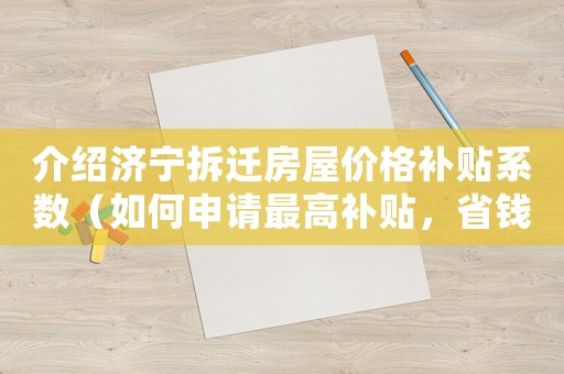 介紹濟寧拆遷房屋價格補貼系數（如何申請最高補貼，省錢攻略大介紹）