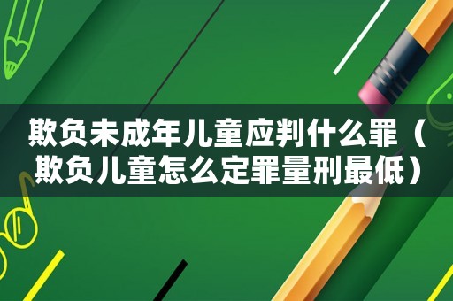 欺負未成年兒童應判什么罪（欺負兒童怎么定罪量刑最低）