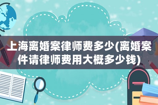 上海離婚案律師費多少(離婚案件請律師費用大概多少錢)