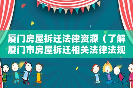 廈門房屋拆遷法律資源（了解廈門市房屋拆遷相關法律法規）