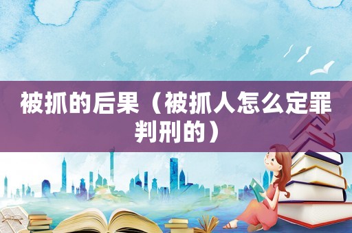 被抓的后果（被抓人怎么定罪判刑的）