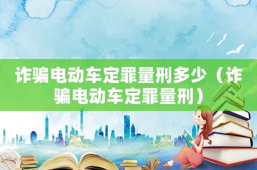 詐騙電動車定罪量刑多少（詐騙電動車定罪量刑）