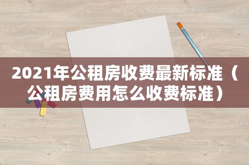 2021年公租房收費最新標準（公租房費用怎么收費標準）