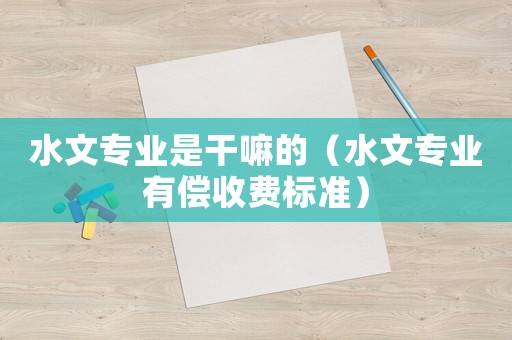 水文專業(yè)是干嘛的（水文專業(yè)有償收費(fèi)標(biāo)準(zhǔn)）