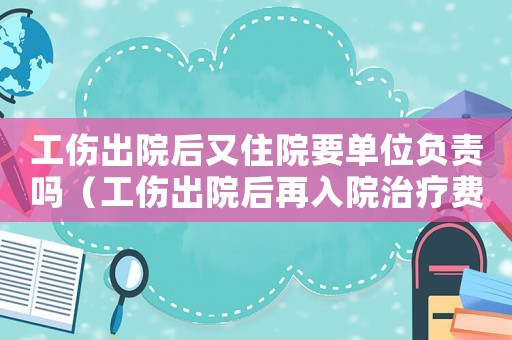 工傷出院后又住院要單位負責嗎（工傷出院后再入院治療費用怎么算）