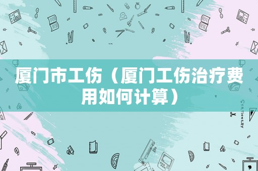 廈門市工傷（廈門工傷治療費用如何計算）