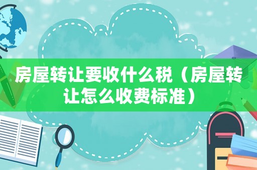 房屋轉讓要收什么稅（房屋轉讓怎么收費標準）