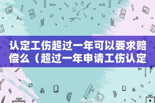 認定工傷超過一年可以要求賠償么（超過一年申請工傷認定）