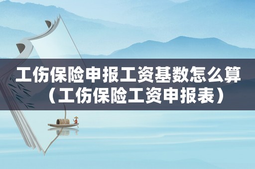 工傷保險(xiǎn)申報(bào)工資基數(shù)怎么算（工傷保險(xiǎn)工資申報(bào)表）