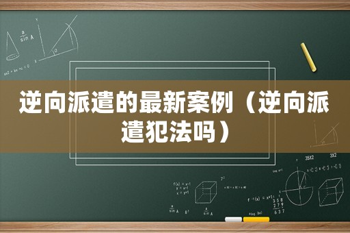 逆向派遣的最新案例（逆向派遣犯法嗎）