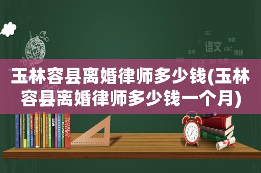 玉林容縣離婚律師多少錢(玉林容縣離婚律師多少錢一個月)