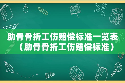 肋骨骨折工傷賠償標(biāo)準(zhǔn)一覽表（肋骨骨折工傷賠償標(biāo)準(zhǔn)）