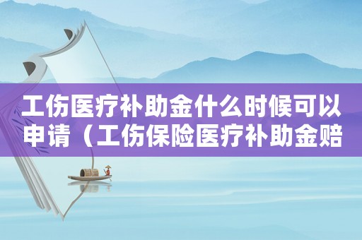 工傷醫療補助金什么時候可以申請（工傷保險醫療補助金賠付期）