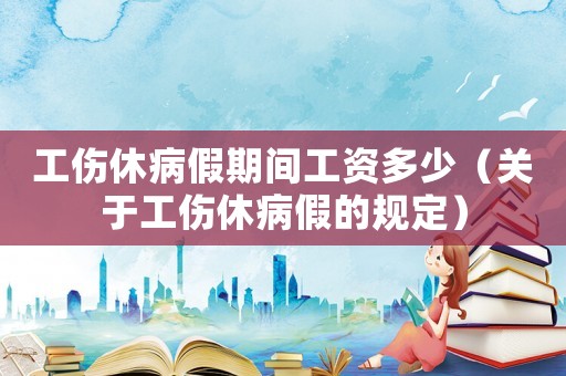 工傷休病假期間工資多少（關于工傷休病假的規定）