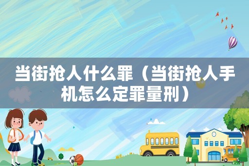 當(dāng)街搶人什么罪（當(dāng)街搶人手機(jī)怎么定罪量刑）