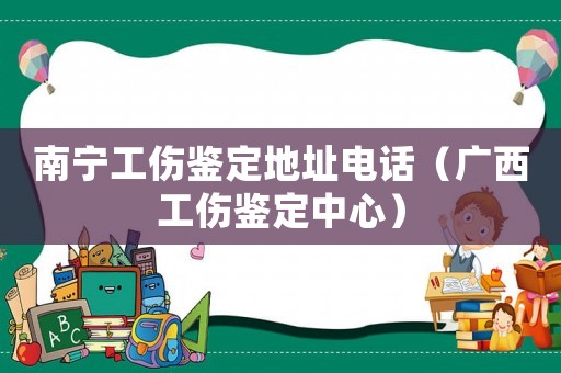 南寧工傷鑒定地址電話（廣西工傷鑒定中心）