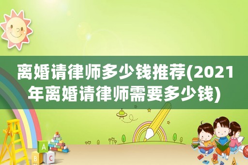 離婚請律師多少錢推薦(2021年離婚請律師需要多少錢)