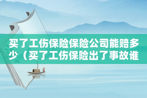 買了工傷保險保險公司能賠多少（買了工傷保險出了事故誰賠）