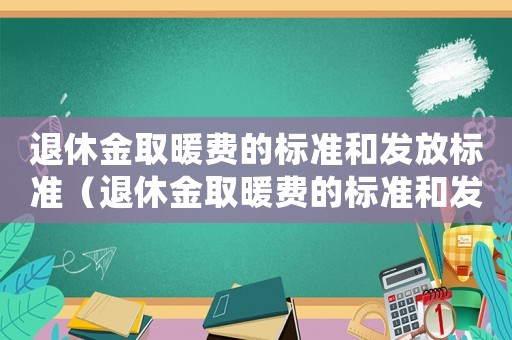 退休金取暖費(fèi)的標(biāo)準(zhǔn)和發(fā)放標(biāo)準(zhǔn)（退休金取暖費(fèi)的標(biāo)準(zhǔn)和發(fā)放）