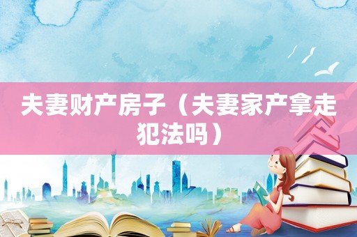 夫妻財產房子（夫妻家產拿走犯法嗎）