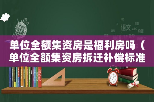 單位全額集資房是福利房嗎（單位全額集資房拆遷補償標準）