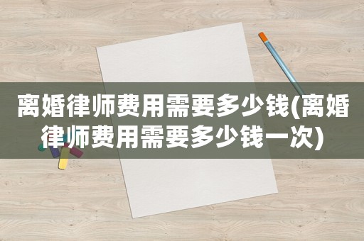 離婚律師費用需要多少錢(離婚律師費用需要多少錢一次)