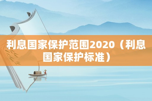 利息國(guó)家保護(hù)范圍2020（利息國(guó)家保護(hù)標(biāo)準(zhǔn)）