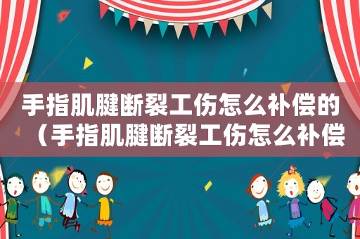 手指肌腱斷裂工傷怎么補償?shù)模ㄊ种讣‰鞌嗔压趺囱a償）