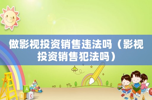 做影視投資銷售違法嗎（影視投資銷售犯法嗎）