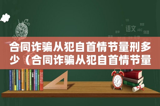 合同詐騙從犯自首情節量刑多少（合同詐騙從犯自首情節量刑）