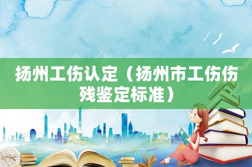揚州工傷認定（揚州市工傷傷殘鑒定標準）