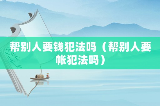 幫別人要錢犯法嗎（幫別人要帳犯法嗎）
