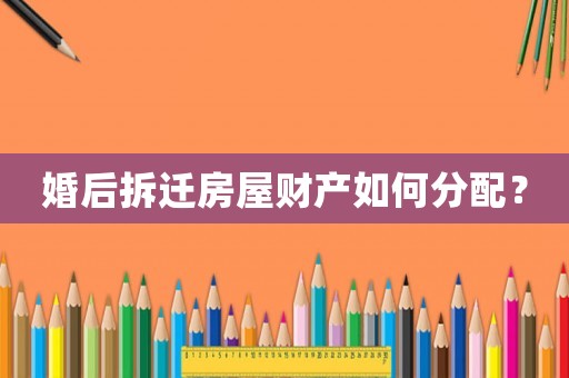 婚后拆遷房屋財產如何分配？