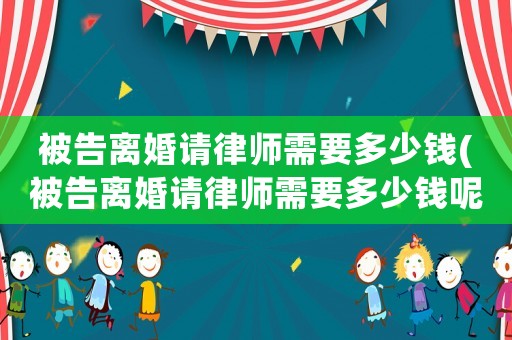 被告離婚請律師需要多少錢(被告離婚請律師需要多少錢呢)