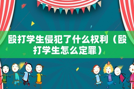 毆打學生侵犯了什么權利（毆打學生怎么定罪）