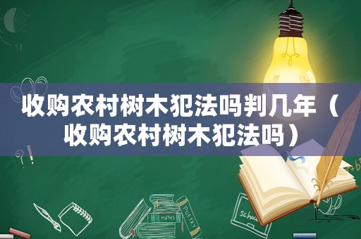 收購農村樹木犯法嗎判幾年（收購農村樹木犯法嗎）